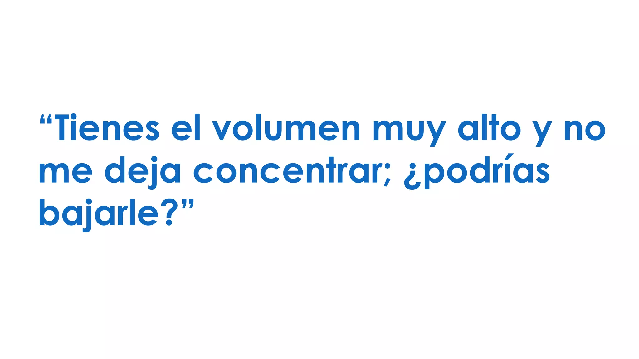 “Tienes el volumen muy alto y no
me deja concentrar; ¿podrías
bajarle?”
 