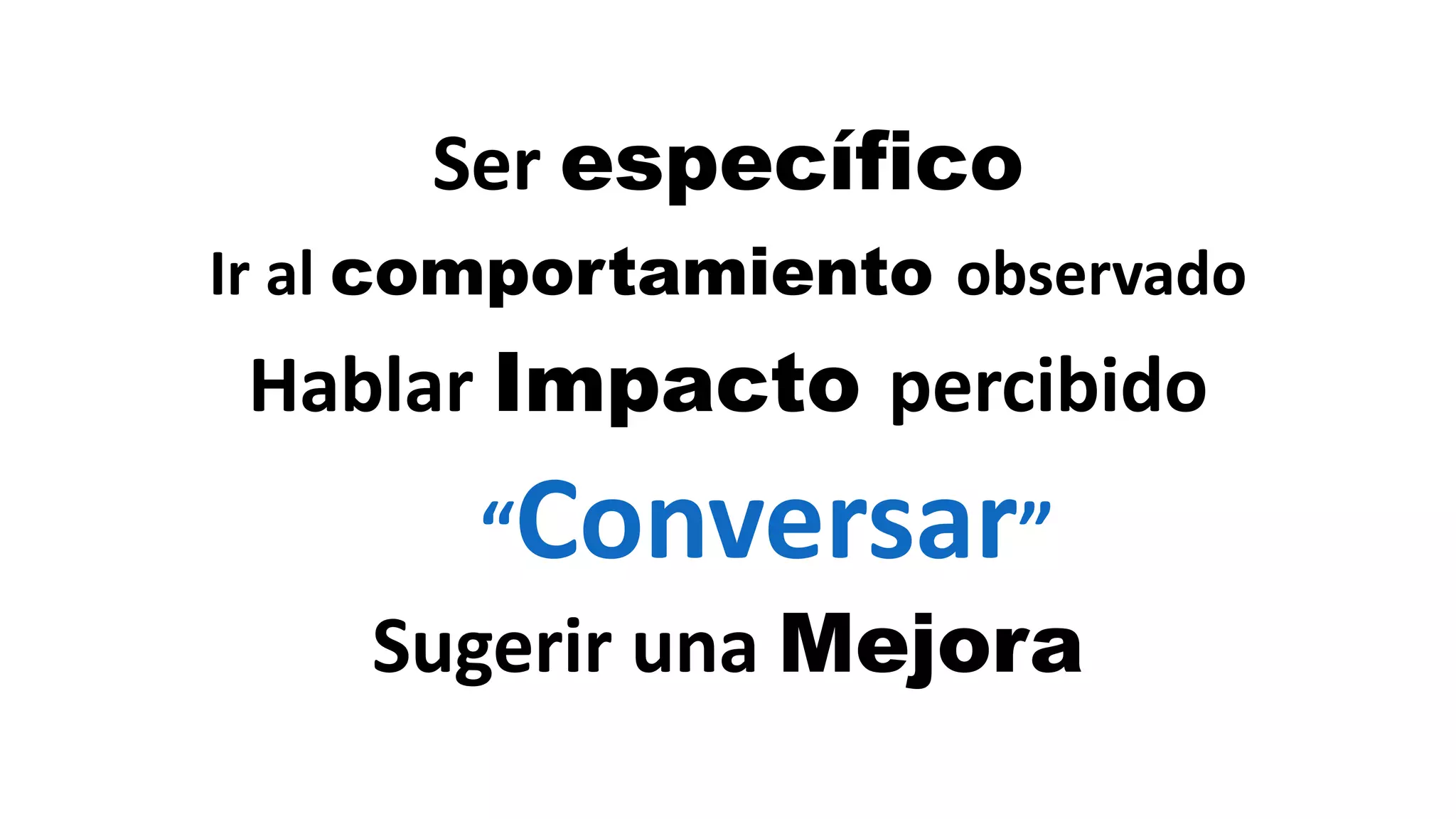 Ser específico
Ir al	comportamiento observado
Hablar Impacto percibido
Sugerir una Mejora
“Conversar”
 