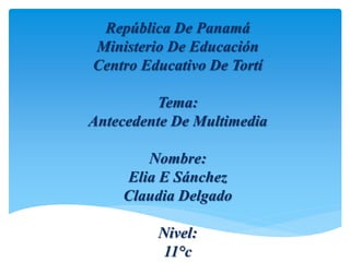 República De Panamá
Ministerio De Educación
Centro Educativo De Tortí
Tema:
Antecedente De Multimedia
Nombre:
Elia E Sánchez
Claudia Delgado
Nivel:
11°c
 