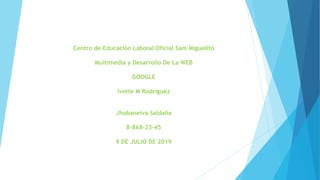 Centro de Educación Laboral Oficial Sam Miguelito
Multimedia y Desarrollo De La WEB
GOOGLE
Ivette M Rodríguez
Jhobaneiva Saldaña
8-868-23-45
9 DE JULIO DE 2019
 
