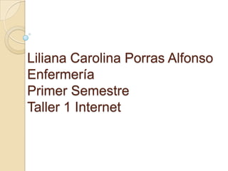 Liliana Carolina Porras AlfonsoEnfermería Primer SemestreTaller 1 Internet 