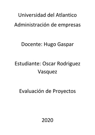 Universidad del Atlantico
Administración de empresas
Docente: Hugo Gaspar
Estudiante: Oscar Rodriguez
Vasquez
Evaluación de Proyectos
2020
 