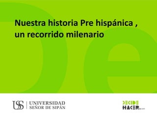Nuestra historia Pre hispánica ,
un recorrido milenario
 