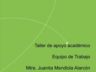 Taller de apoyo académico
Equipo de Trabajo
Mtra. Juanita Mendiola Alarcón
 