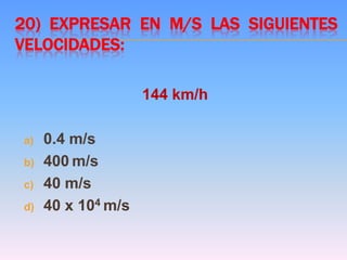 20) EXPRESAR EN M/S LAS SIGUIENTES
VELOCIDADES:
144 km/h
a) 0.4 m/s
b) 400 m/s
c) 40 m/s
d) 40 x 104 m/s
 