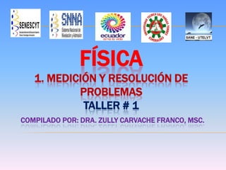 FÍSICA
1. MEDICIÓN Y RESOLUCIÓN DE
PROBLEMAS
TALLER # 1
COMPILADO POR: DRA. ZULLY CARVACHE FRANCO, MSC.
 