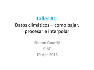 Taller #1:
Datos climáticos – como bajar,
procesar e interpolar
Sharon Gourdji
CIAT
10-Apr-2013
 