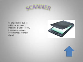 Es un periférico que se
utiliza para convertir,
mediante el uso de la luz,
imágenes impresas o
documentos a formato
digital.
 
