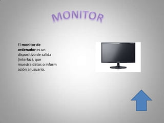El monitor de
ordenador es un
dispositivo de salida
(interfaz), que
muestra datos o inform
ación al usuario.
 