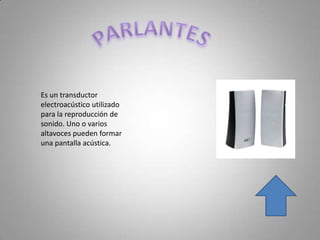 Es un transductor
electroacústico utilizado
para la reproducción de
sonido. Uno o varios
altavoces pueden formar
una pantalla acústica.
 