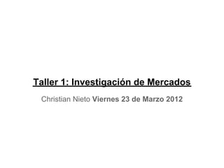 Taller 1: Investigación de Mercados
 Christian Nieto Viernes 23 de Marzo 2012
 