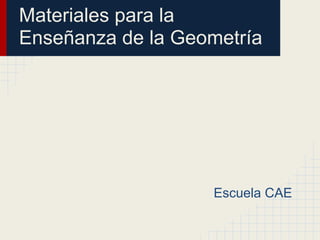 Materiales para la
Enseñanza de la Geometría




                   Escuela CAE
 