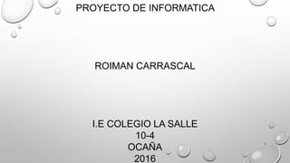 PROYECTO DE INFORMATICA
ROIMAN CARRASCAL
I.E COLEGIO LA SALLE
10-4
OCAÑA
2016
1
 