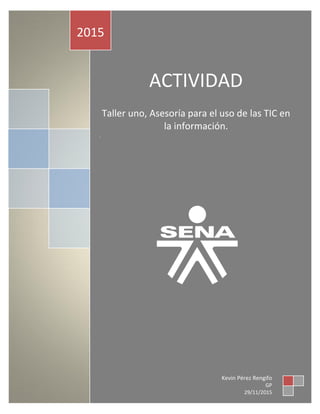 ACTIVIDAD
Taller uno, Asesoría para el uso de las TIC en
la información.
.
2015
Kevin Pérez Rengifo
GP
29/11/2015
 
