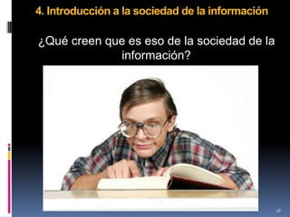 4. Introducción a la sociedad de la información

¿Qué creen que es eso de la sociedad de la
             información?




                                                  16
 
