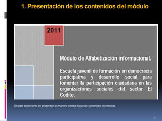 1. Presentación de los contenidos del módulo




En éste documento se presentan de manera detalla todos los contenidos del módulo.



                                                                                    3
 