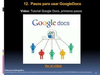 12. Pasos para usar GoogleDocs
                         Video: Tutorial Google Docs, primeros pasos




                                                                Ver el video
Referencia bibliográfica:
Tutorial Google Docs, primeros pasos. (2011). Recuperado a partir de http://www.youtube.com/watch?v=lInKMoWXhR8&feature=youtube_gdata_player   30
 