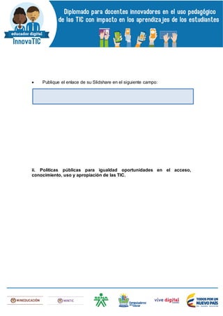  Publique el enlace de su Slidshare en el siguiente campo:
ii. Políticas públicas para igualdad oportunidades en el acceso,
conocimiento, uso y apropiación de las TIC.
 