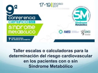 Taller escalas o calculadoras para la
determinación del riesgo cardiovascular
en los pacientes con o sin
Síndrome Metabólico
 