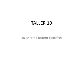TALLER 10
Luz Marina Botero González
 