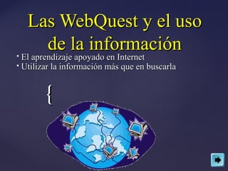Las WebQuest y el uso
           de la información
   El aprendizaje apoyado en Internet
  El aprendizaje apoyado en Internet
 Utilizar la información más que en buscarla




        {
 