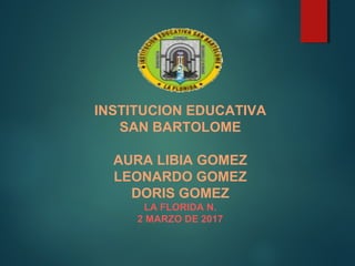 INSTITUCION EDUCATIVA
SAN BARTOLOME
AURA LIBIA GOMEZ
LEONARDO GOMEZ
DORIS GOMEZ
LA FLORIDA N.
2 MARZO DE 2017
 
