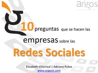 10preguntasque se hacen las empresas sobre las Redes Sociales Elizabeth Villarreal | Adriana Puleo www.argosit.com 