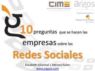 Empresa Incubada en: 10preguntasque se hacen las empresas sobre las Redes Sociales Elizabeth Villarreal | Adriana Puleo www.argosit.com 