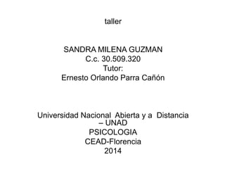 taller
SANDRA MILENA GUZMAN
C.c. 30.509.320
Tutor:
Ernesto Orlando Parra Cañón
Universidad Nacional Abierta y a Distancia
– UNAD
PSICOLOGIA
CEAD-Florencia
2014
 
