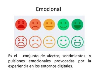 Emocional
Es el conjunto de afectos, sentimientos y
pulsiones emocionales provocadas por la
experiencia en los entornos digitales.
 