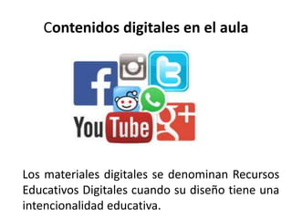 Contenidos digitales en el aula
Los materiales digitales se denominan Recursos
Educativos Digitales cuando su diseño tiene una
intencionalidad educativa.
 