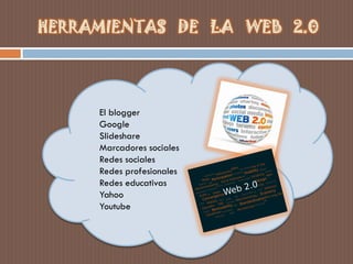 HERRAMIENTAS DE LA WEB 2.0
El blogger
Google
Slideshare
Marcadores sociales
Redes sociales
Redes profesionales
Redes educativas
Yahoo
Youtube
 
