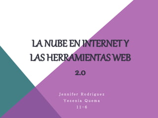 LA NUBE EN INTERNET Y
LAS HERRAMIENTAS WEB
2.0
J e n n i f e r R o d r i g u e z
Y e s e n i a Q u e m a
1 1 - 6
 