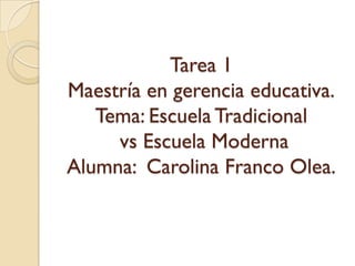 Tarea 1
Maestría en gerencia educativa.
   Tema: Escuela Tradicional
     vs Escuela Moderna
Alumna: Carolina Franco Olea.
 