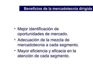 Mejor identificación de oportunidades de mercado. Adecuación de la mezcla de mercadotecnia a cada segmento. Mayor eficiencia y eficacia en la atención de cada segmento. Beneficios de la mercadotecnia dirigida 