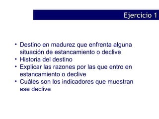 Destino en madurez que enfrenta alguna situación de estancamiento o declive Historia del destino Explicar las razones por las que entro en estancamiento o declive Cuáles son los indicadores que muestran ese declive Ejercicio 1 