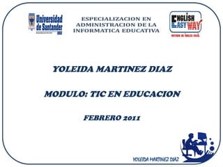 YOLEIDA MARTINEZ DIAZ

MODULO: TIC EN EDUCACION

      FEBRERO 2011




                YOLEIDA MARTINEZ DIAZ
 