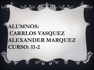 ALUMNOS:
CARRLOS VASQUEZ
ALEXANDER MARQUEZ
CURSO: 11-2
 