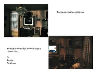 Pocos objetos tecnológicos El objeto tecnológico como objeto decorativo: Tv Equipo Teléfono