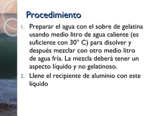 Procedimiento <ul><li>Preparar el agua con el sobre de gelatina usando medio litro de agua caliente (es suficiente con 30°...