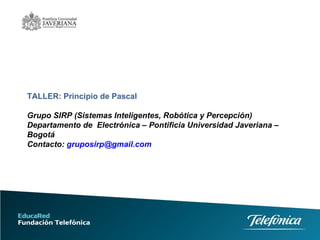 TALLER: Principio de Pascal Grupo SIRP (Sistemas Inteligentes, Robótica y Percepción) Departamento de  Electrónica – Pontificia Universidad Javeriana – Bogotá Contacto:  [email_address] 
