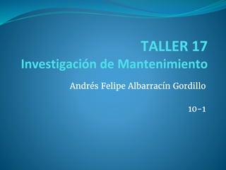 TALLER 17
Investigación de Mantenimiento
Andrés Felipe Albarracín Gordillo
10-1
 