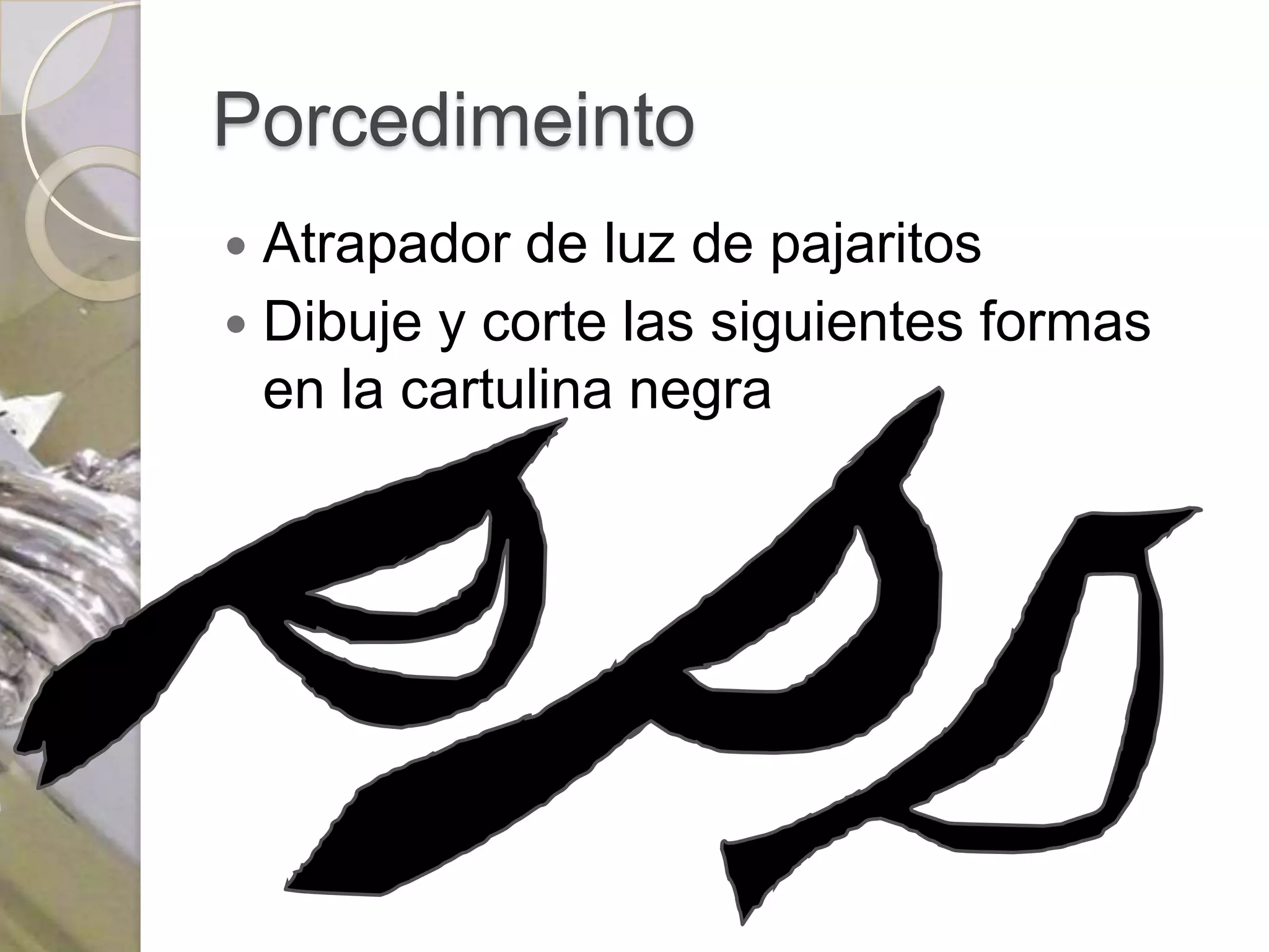 Porcedimeinto
 Atrapador de luz de pajaritos
 Dibuje y corte las siguientes formas
  en la cartulina negra
 