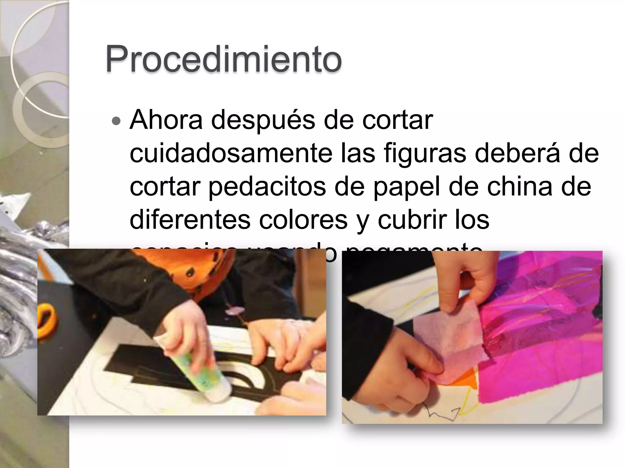 Procedimiento
   Ahora después de cortar
    cuidadosamente las figuras deberá de
    cortar pedacitos de papel de china de
    diferentes colores y cubrir los
    espacios usando pegamento.
 