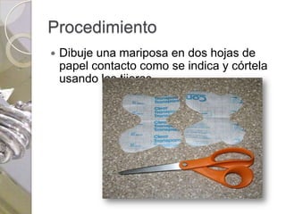 Procedimiento
   Dibuje una mariposa en dos hojas de
    papel contacto como se indica y córtela
    usando las tijeras
 