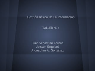Juan Sebastian Forero
Jeisson Esquivel
Jhonathan A. González
Gestión Básica De La Información
TALLER N. 1
 