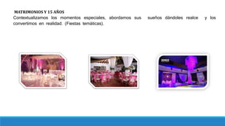 MATRIMONIOS Y 15 AÑOS
Contextualizamos los momentos especiales, abordamos sus sueños dándoles realce y los
convertimos en realidad. (Fiestas temáticas).
 