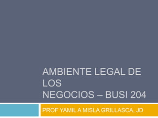 AMBIENTE LEGAL DE
LOS
NEGOCIOS – BUSI 204
PROF YAMIL A MISLA GRILLASCA, JD
 