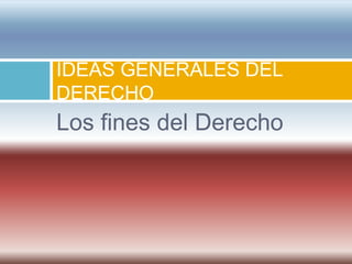 IDEAS GENERALES DEL
DERECHO
Los fines del Derecho
 
