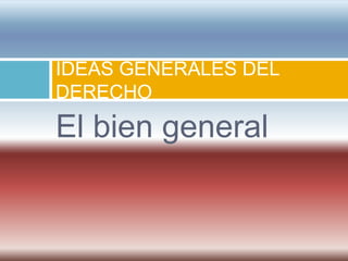 IDEAS GENERALES DEL
DERECHO
El bien general
 